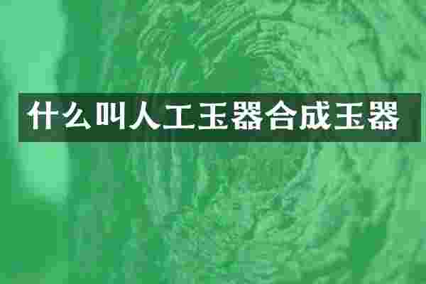 什么叫人工玉器合成玉器