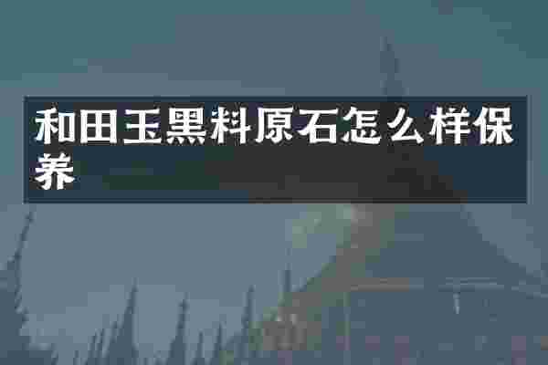 和田玉黑料原石怎么样保养