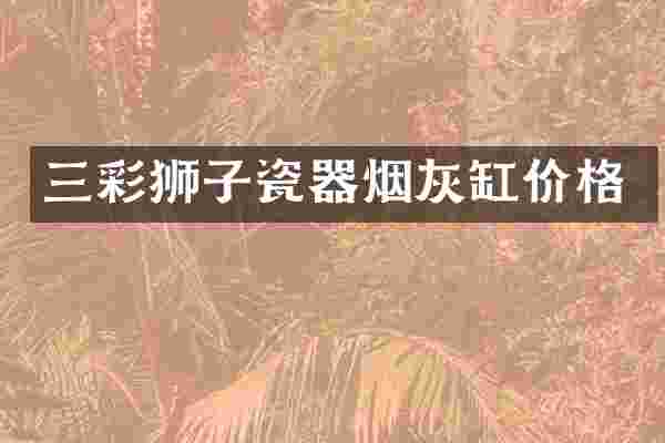 三彩狮子瓷器烟灰缸价格
