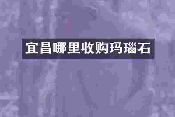宜昌哪里收购玛瑙石