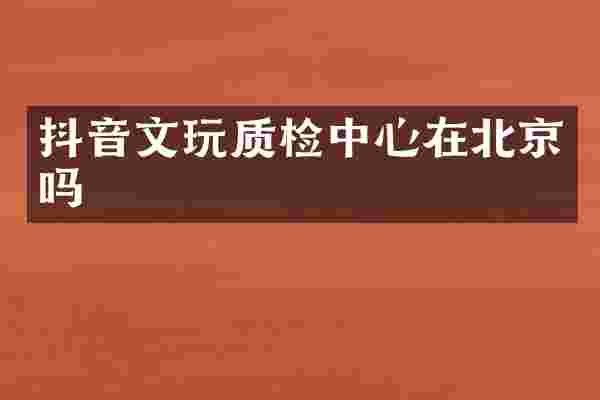 抖音文玩质检中心在北京吗