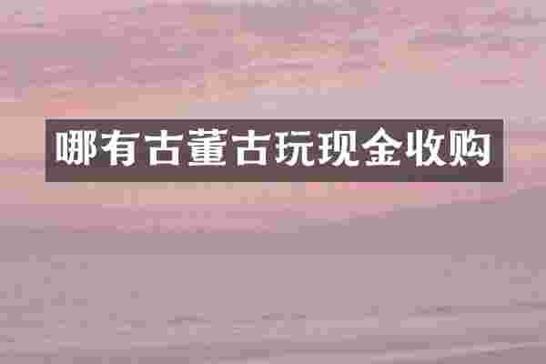 哪有古董古玩现金收购