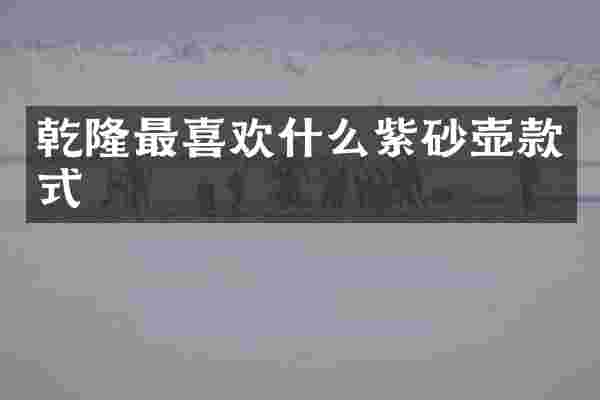 乾隆最喜欢什么紫砂壶款式