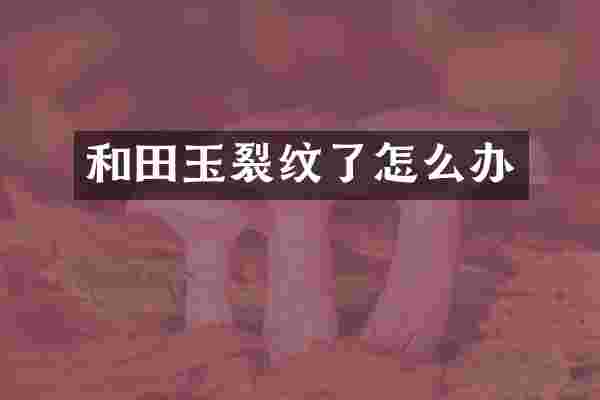和田玉裂纹了怎么办