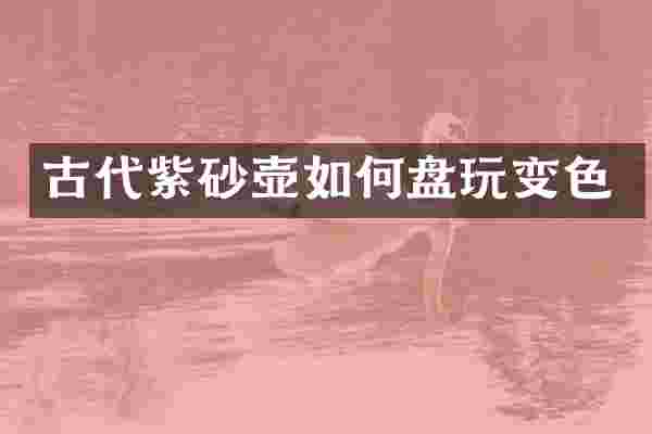 古代紫砂壶如何盘玩变色