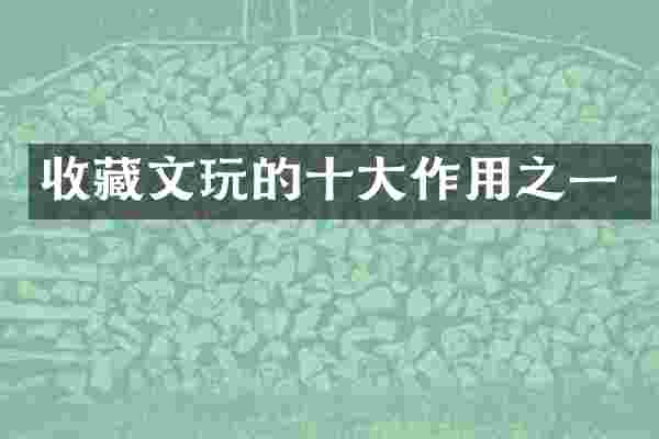 收藏文玩的十大作用之一