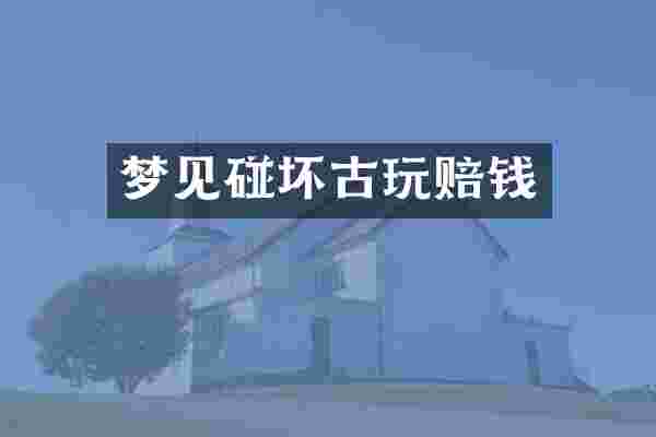 梦见碰坏古玩赔钱