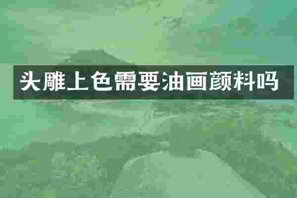 头雕上色需要油画颜料吗