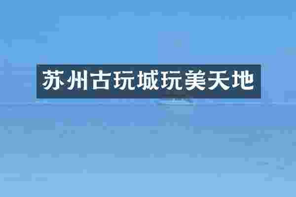 苏州古玩城玩美天地