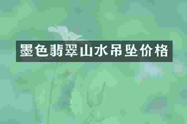 墨色翡翠山水吊坠价格
