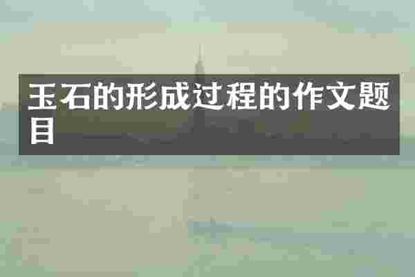 玉石的形成过程的作文题目