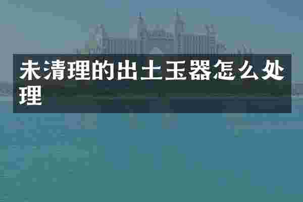 未清理的出土玉器怎么处理