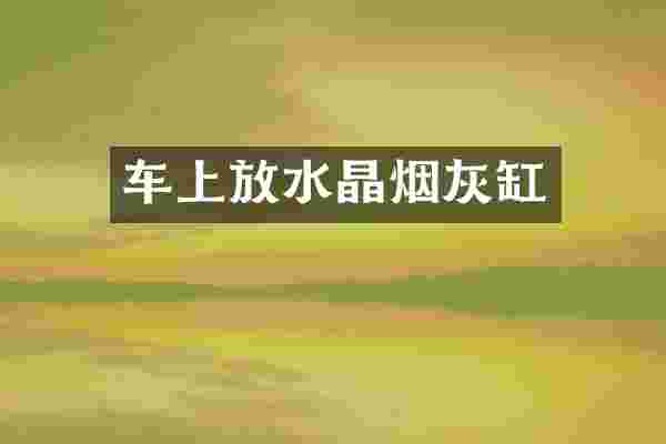 车上放水晶烟灰缸