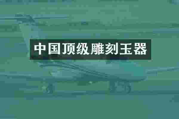 中国顶级雕刻玉器