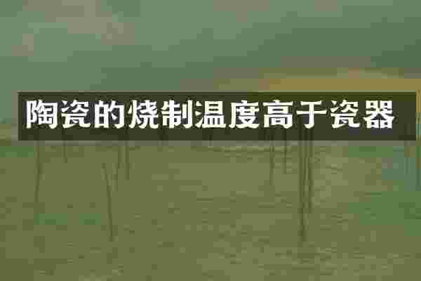 陶瓷的烧制温度高于瓷器