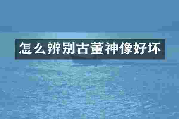 怎么辨别古董神像好坏