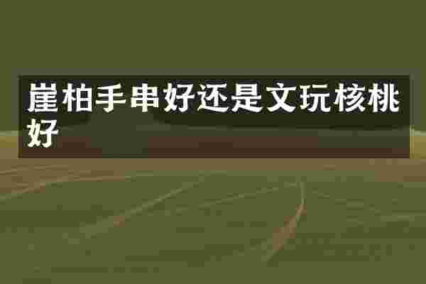 崖柏手串好还是文玩核桃好