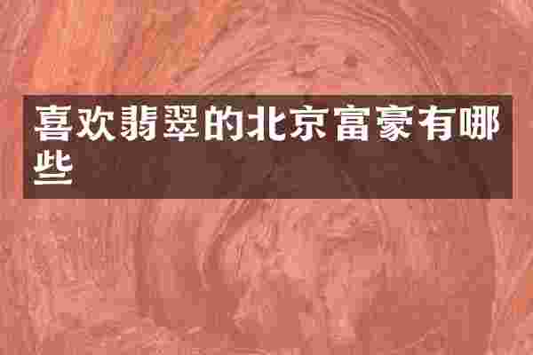 喜欢翡翠的北京富豪有哪些