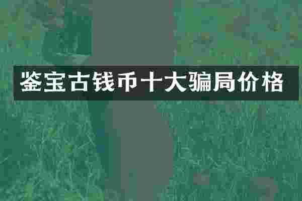鉴宝古钱币十大骗局价格