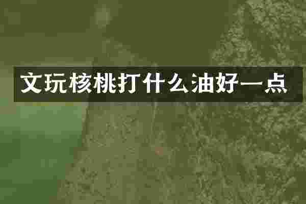 文玩核桃打什么油好一点