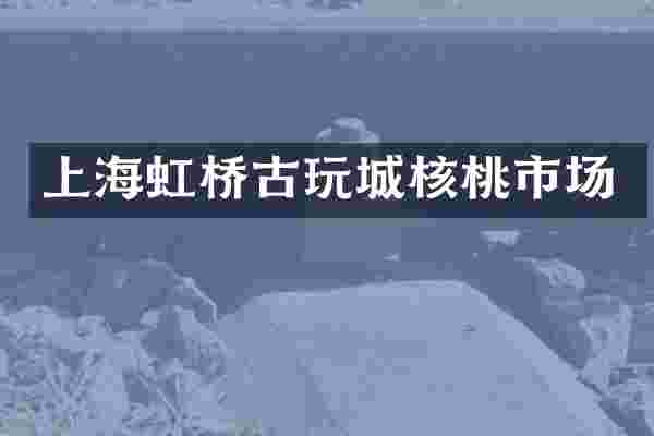 上海虹桥古玩城核桃市场