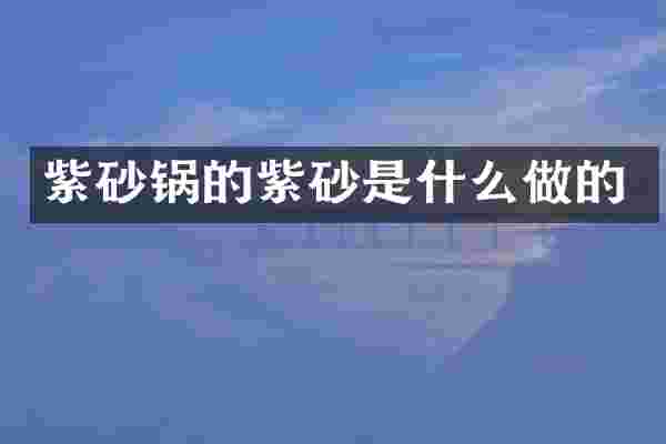 紫砂锅的紫砂是什么做的