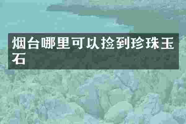 烟台哪里可以捡到珍珠玉石