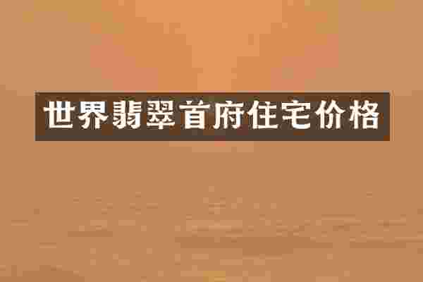 世界翡翠首府住宅价格