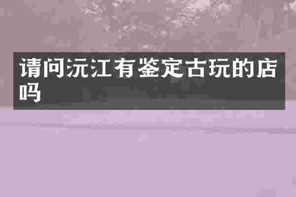请问沅江有鉴定古玩的店吗