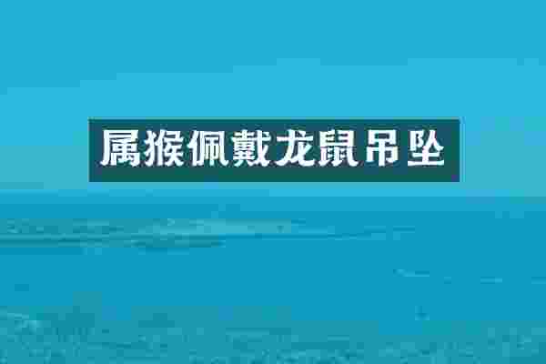 属猴佩戴龙鼠吊坠