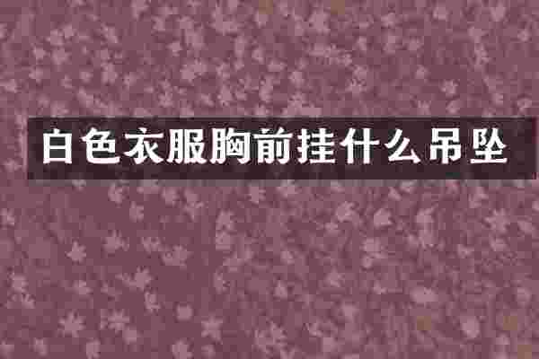 白色衣服胸前挂什么吊坠