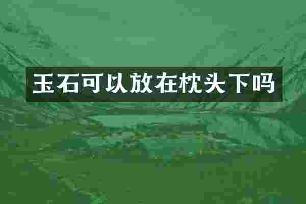 玉石可以放在枕头下吗