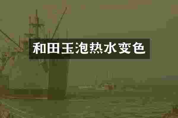 和田玉泡热水变色
