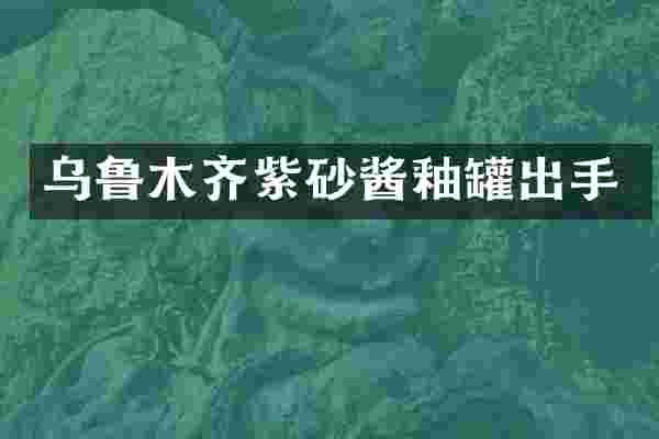 乌鲁木齐紫砂酱釉罐出手