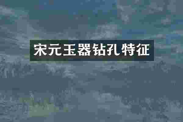 宋元玉器钻孔特征