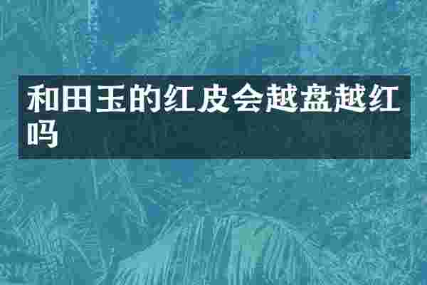 和田玉的红皮会越盘越红吗