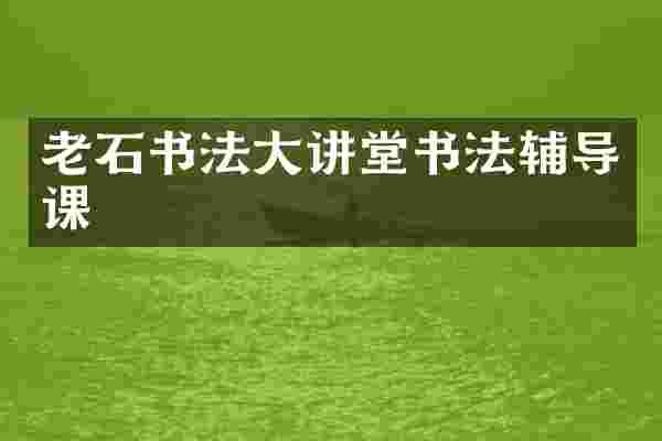 老石书法大讲堂书法辅导课