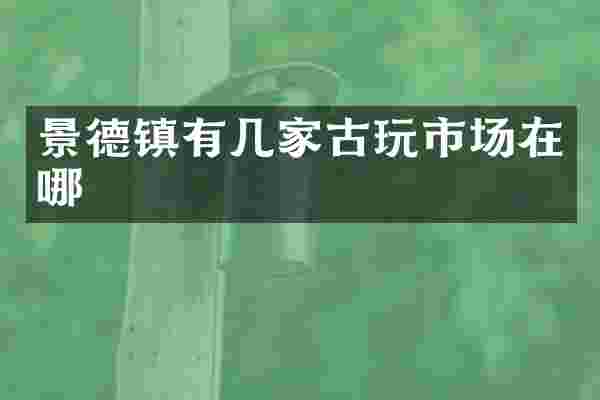 景德镇有几家古玩市场在哪