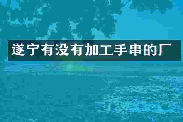 遂宁有没有加工手串的厂