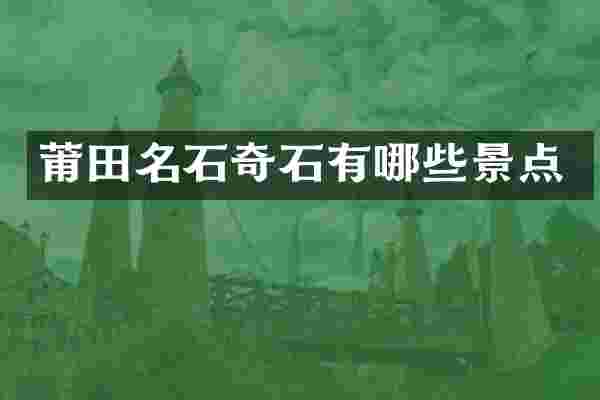 莆田名石奇石有哪些景点