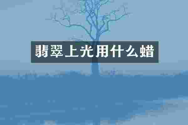 翡翠上光用什么蜡
