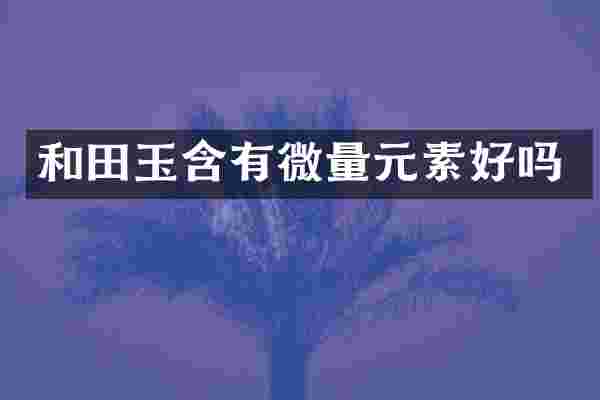 和田玉含有微量元素好吗