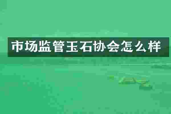 市场监管玉石协会怎么样