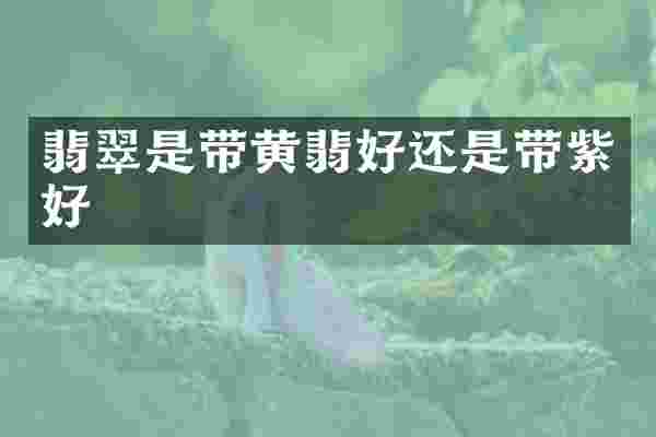 翡翠是带黄翡好还是带紫好