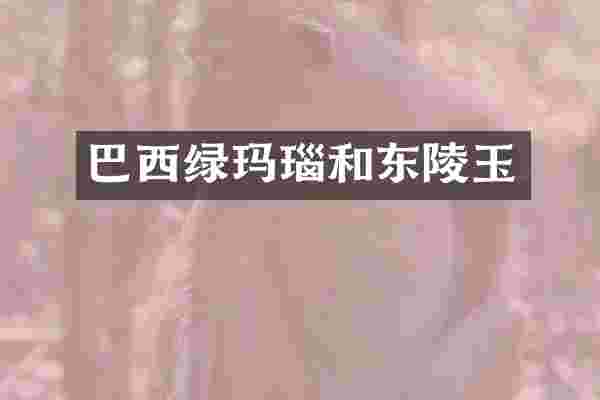 巴西绿玛瑙和东陵玉