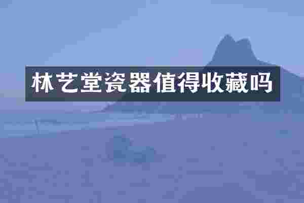 林艺堂瓷器值得收藏吗
