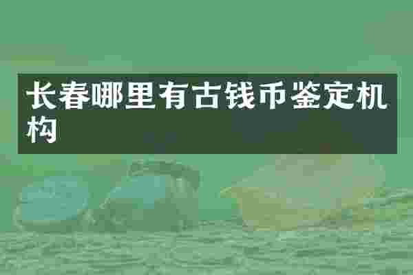 长春哪里有古钱币鉴定机构