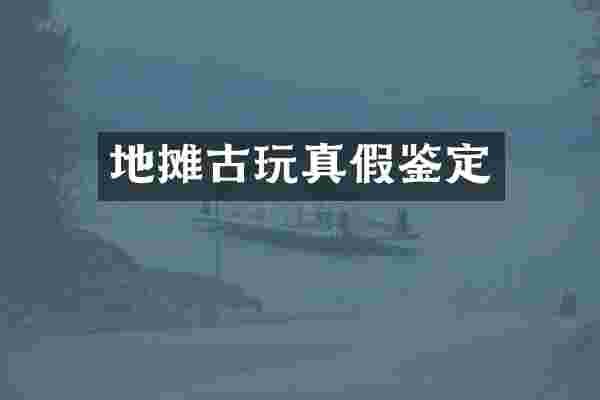 地摊古玩真假鉴定