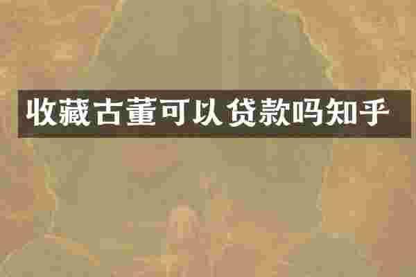 收藏古董可以贷款吗知乎
