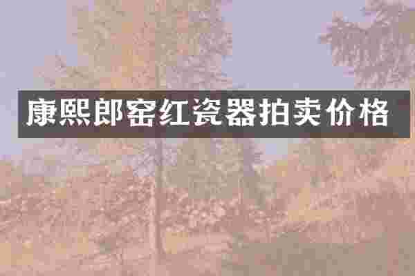 康熙郎窑红瓷器拍卖价格